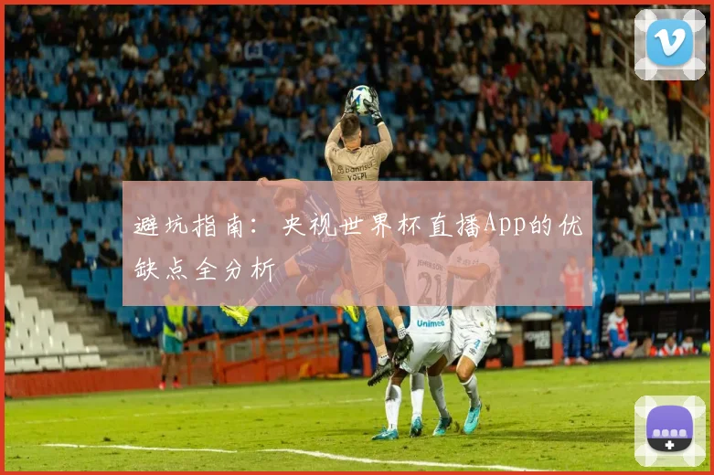 避坑指南：央视世界杯直播App的优缺点全分析