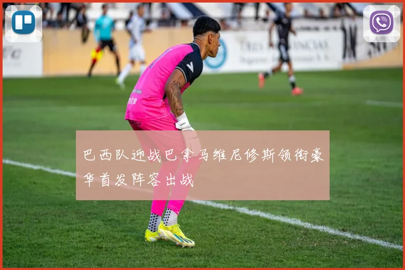 巴西队迎战巴拿马维尼修斯领衔豪华首发阵容出战