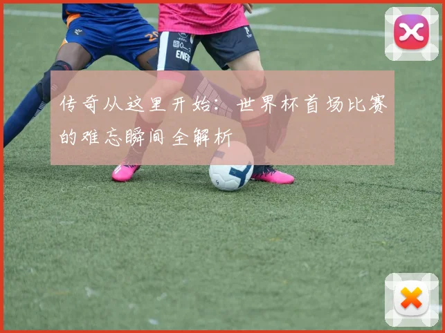 传奇从这里开始：世界杯首场比赛的难忘瞬间全解析