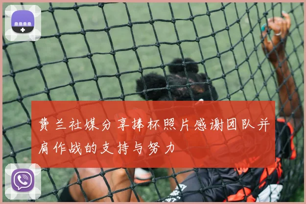 费兰社媒分享捧杯照片感谢团队并肩作战的支持与努力