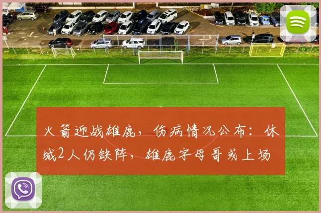 火箭迎战雄鹿，伤病情况公布：休城2人仍缺阵，雄鹿字母哥或上场