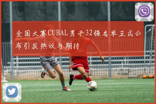全国大赛CUBAL男子32强名单正式公布引发热议与期待